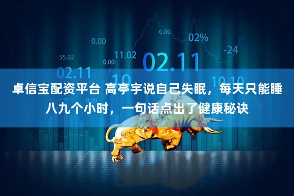 卓信宝配资平台 高亭宇说自己失眠，每天只能睡八九个小时，一句话点出了健康秘诀