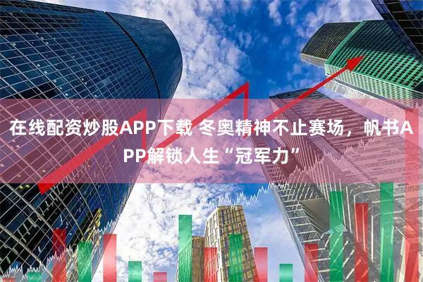 在线配资炒股APP下载 冬奥精神不止赛场，帆书APP解锁人生“冠军力”