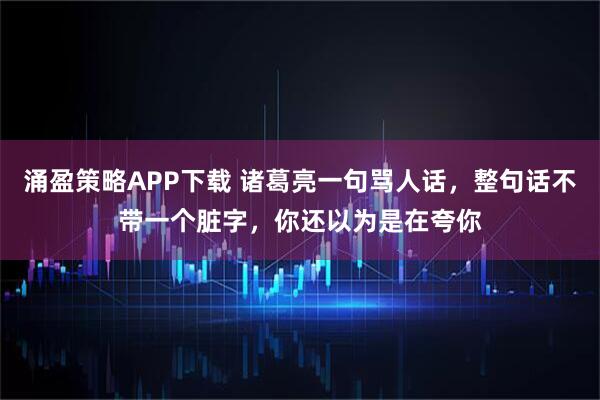 涌盈策略APP下载 诸葛亮一句骂人话，整句话不带一个脏字，你还以为是在夸你