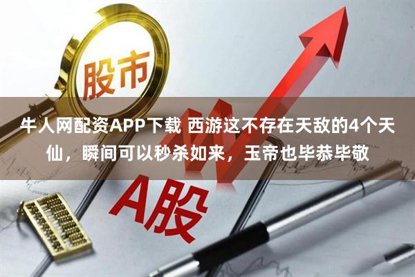 牛人网配资APP下载 西游这不存在天敌的4个天仙，瞬间可以秒杀如来，玉帝也毕恭毕敬