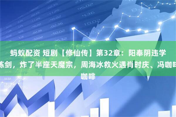 蚂蚁配资 短剧【修仙传】第32章：阳奉阴违学炼剑，炸了半座天魔宗，周海冰救火遇肖时庆、冯咖啡