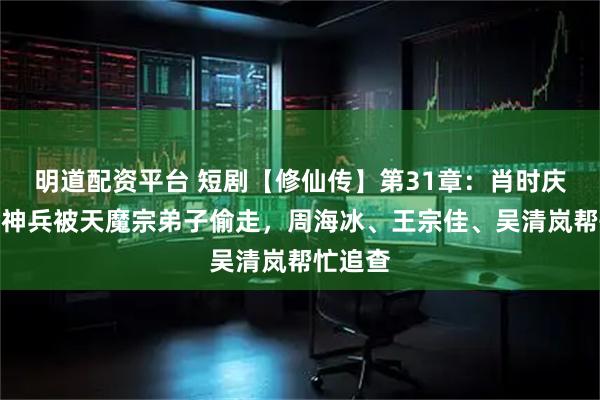 明道配资平台 短剧【修仙传】第31章：肖时庆的绝世神兵被天魔宗弟子偷走，周海冰、王宗佳、吴清岚帮忙追查