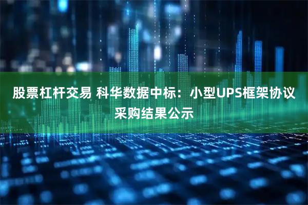 股票杠杆交易 科华数据中标：小型UPS框架协议采购结果公示