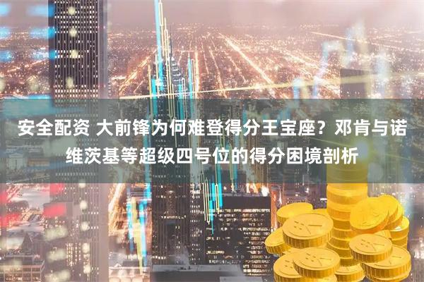 安全配资 大前锋为何难登得分王宝座?邓肯与诺维茨基等超级四号位的得分困境剖析