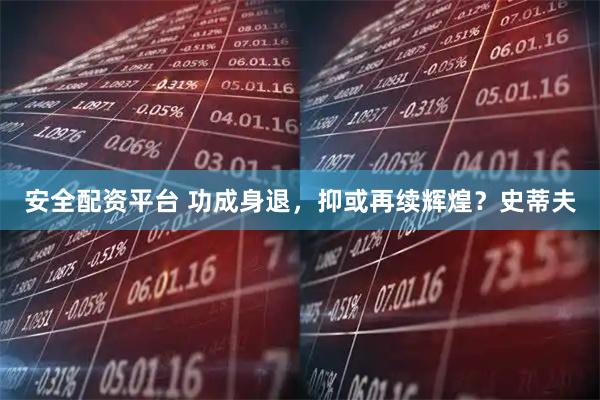安全配资平台 功成身退,抑或再续辉煌?史蒂夫
