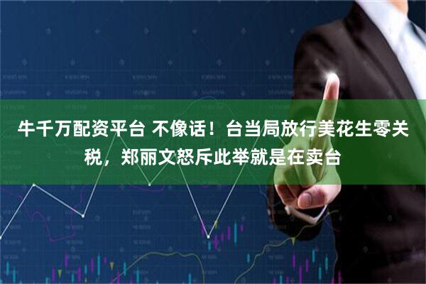 牛千万配资平台 不像话！台当局放行美花生零关税，郑丽文怒斥此举就是在卖台