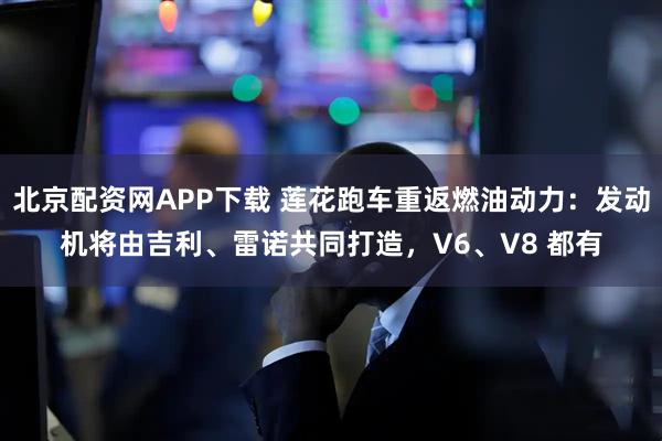 北京配资网APP下载 莲花跑车重返燃油动力:发动机将由吉利、雷诺共同打造,V6、V8 都有
