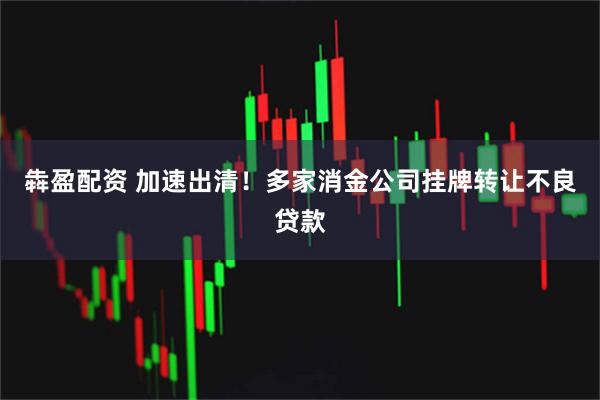 犇盈配资 加速出清！多家消金公司挂牌转让不良贷款