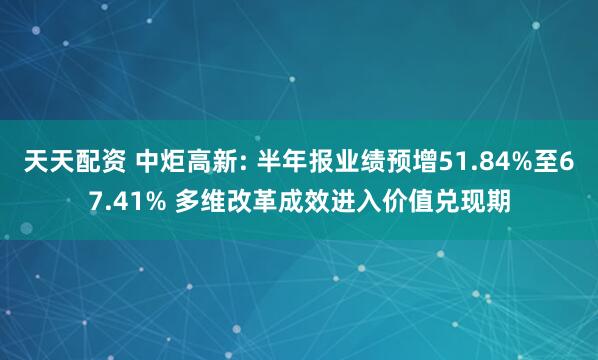 天天配资 中炬高新: 半年报业绩预增51.84%至67.41% 多维改革成效进入价值兑现期