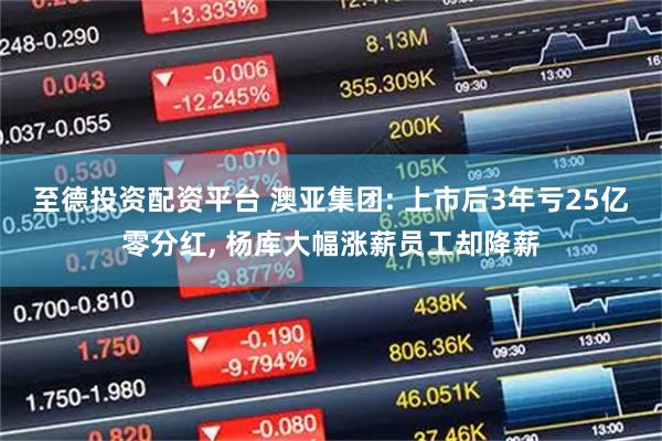 至德投资配资平台 澳亚集团: 上市后3年亏25亿零分红, 杨库大幅涨薪员工却降薪